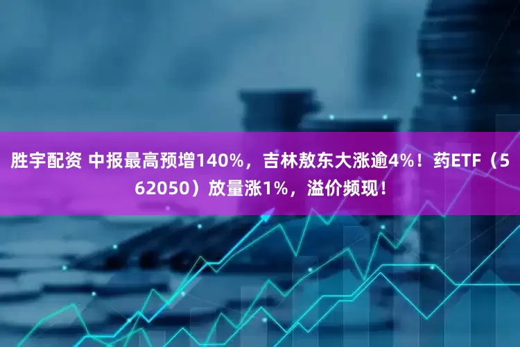 胜宇配资 中报最高预增140%，吉林敖东大涨逾4%！药ETF（562050）放量涨1%，溢价频现！