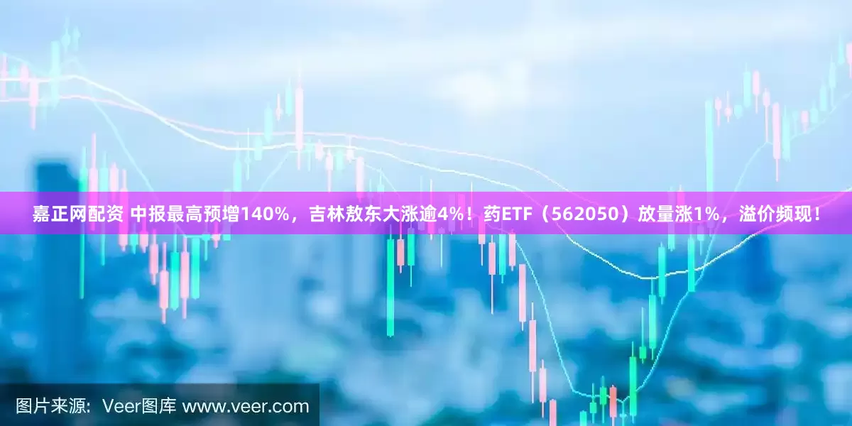 嘉正网配资 中报最高预增140%，吉林敖东大涨逾4%！药ETF（562050）放量涨1%，溢价频现！