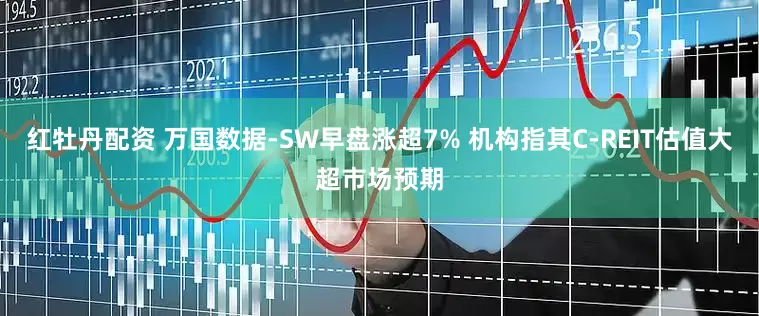 红牡丹配资 万国数据-SW早盘涨超7% 机构指其C-REIT估值大超市场预期