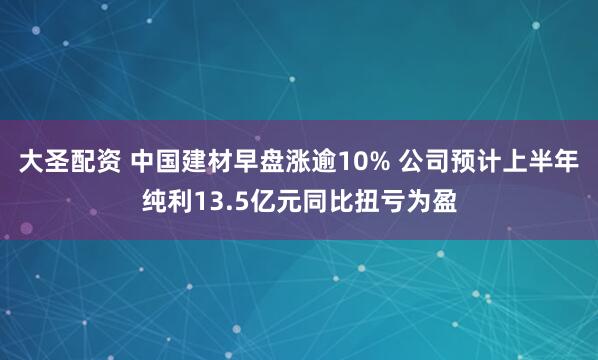大圣配资 中国建材早盘涨逾10% 公司预计上半年纯利13.5亿元同比扭亏为盈