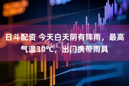 日斗配资 今天白天阴有阵雨，最高气温30℃，出门携带雨具