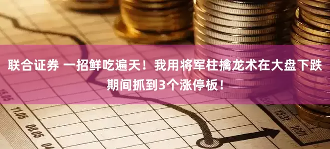 联合证券 一招鲜吃遍天！我用将军柱擒龙术在大盘下跌期间抓到3个涨停板！