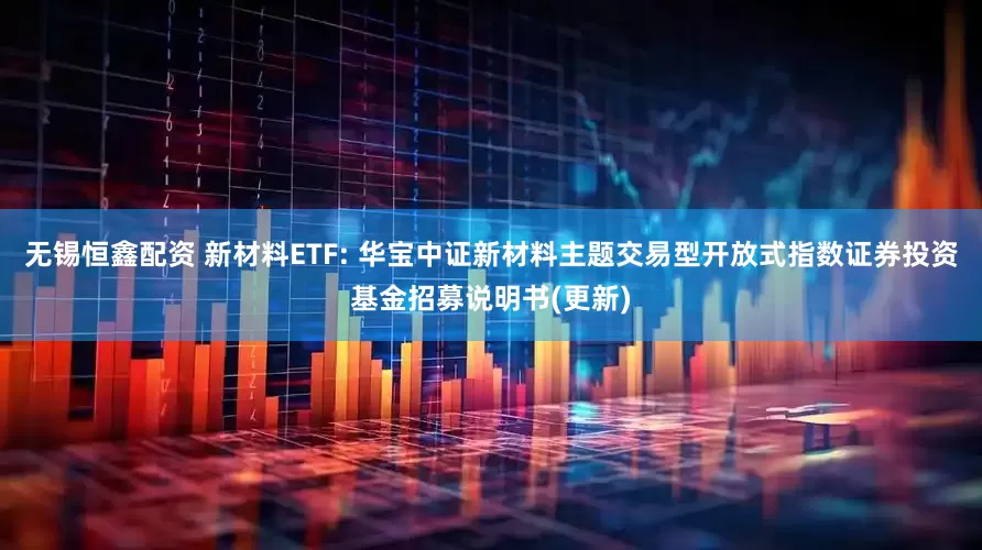 无锡恒鑫配资 新材料ETF: 华宝中证新材料主题交易型开放式指数证券投资基金招募说明书(更新)