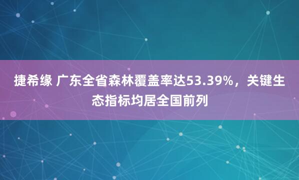 捷希缘 广东全省森林覆盖率达53.39%，关键生态指标均居全国前列