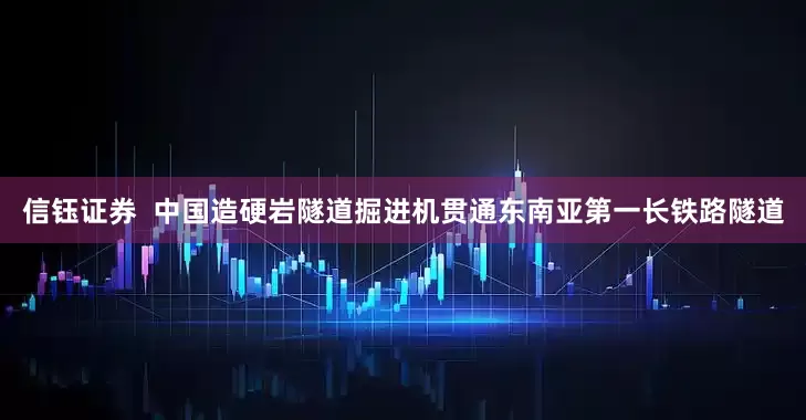 信钰证券  中国造硬岩隧道掘进机贯通东南亚第一长铁路隧道