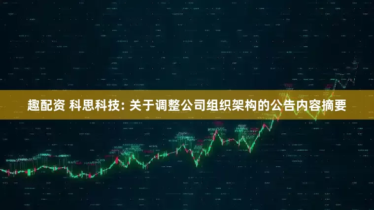 趣配资 科思科技: 关于调整公司组织架构的公告内容摘要