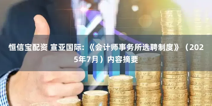 恒信宝配资 宣亚国际: 《会计师事务所选聘制度》（2025年7月）内容摘要