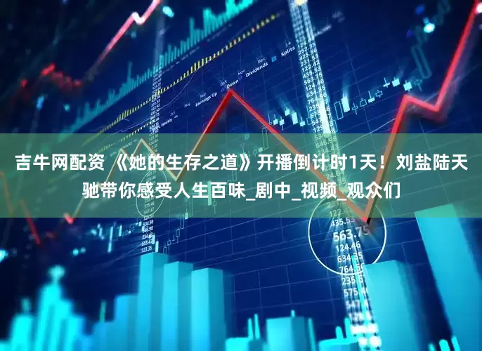 吉牛网配资 《她的生存之道》开播倒计时1天！刘盐陆天驰带你感受人生百味_剧中_视频_观众们
