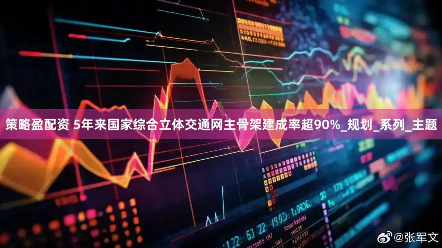 策略盈配资 5年来国家综合立体交通网主骨架建成率超90%_规划_系列_主题