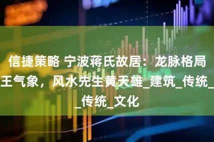 信捷策略 宁波蒋氏故居：龙脉格局与帝王气象，风水先生黄天雄_建筑_传统_文化