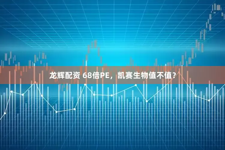 龙辉配资 68倍PE，凯赛生物值不值？