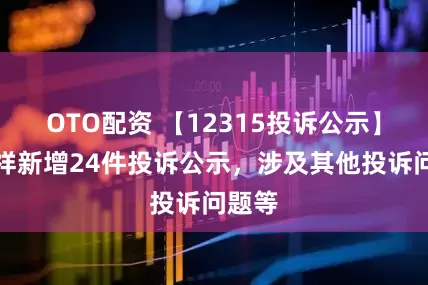 OTO配资 【12315投诉公示】老凤祥新增24件投诉公示，涉及其他投诉问题等