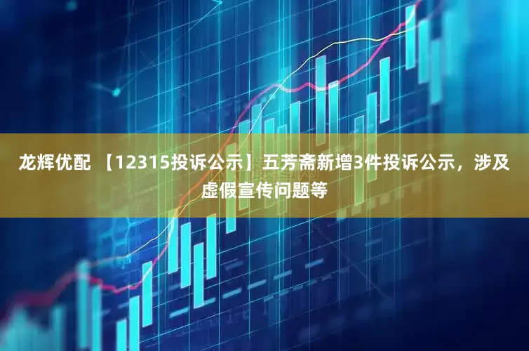 龙辉优配 【12315投诉公示】五芳斋新增3件投诉公示，涉及虚假宣传问题等