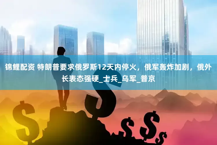 锦鲤配资 特朗普要求俄罗斯12天内停火，俄军轰炸加剧，俄外长表态强硬_士兵_乌军_普京