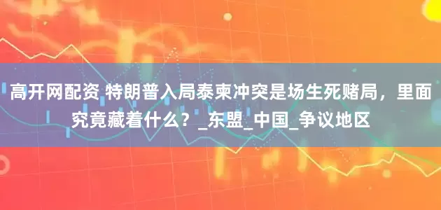 高开网配资 特朗普入局泰柬冲突是场生死赌局，里面究竟藏着什么？_东盟_中国_争议地区