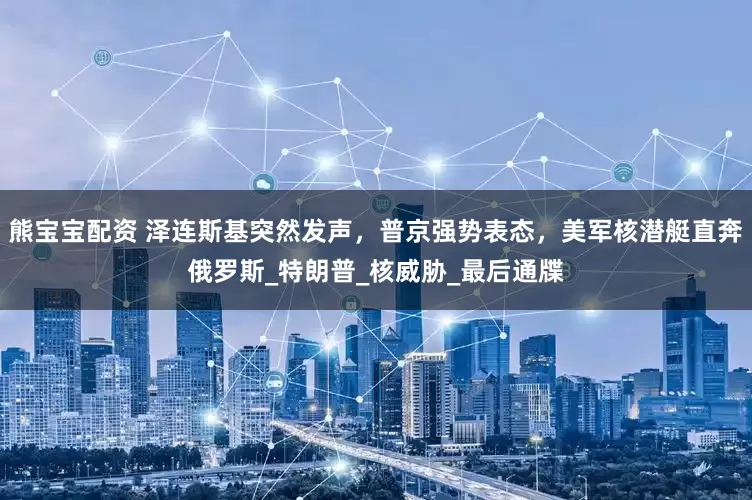 熊宝宝配资 泽连斯基突然发声，普京强势表态，美军核潜艇直奔俄罗斯_特朗普_核威胁_最后通牒