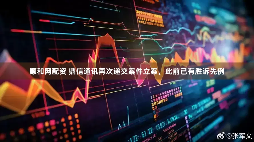 顺和网配资 鼎信通讯再次递交案件立案，此前已有胜诉先例