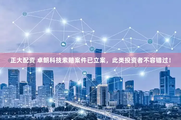 正大配资 卓朗科技索赔案件已立案，此类投资者不容错过！
