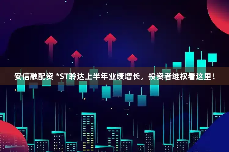 安信融配资 *ST聆达上半年业绩增长，投资者维权看这里！