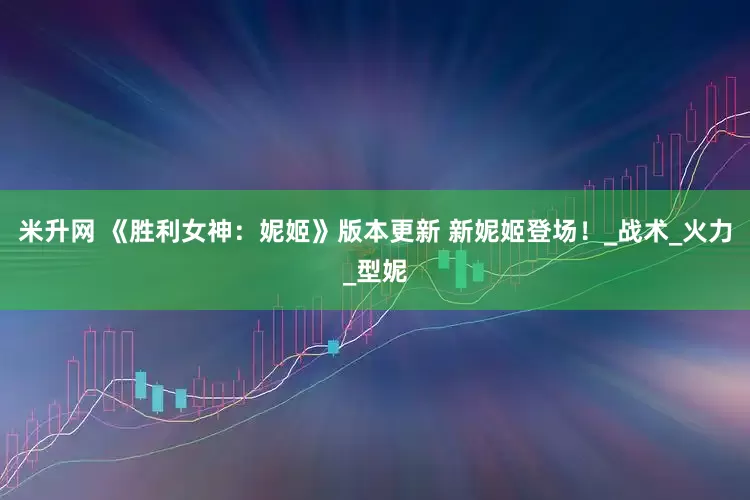 米升网 《胜利女神：妮姬》版本更新 新妮姬登场！_战术_火力_型妮