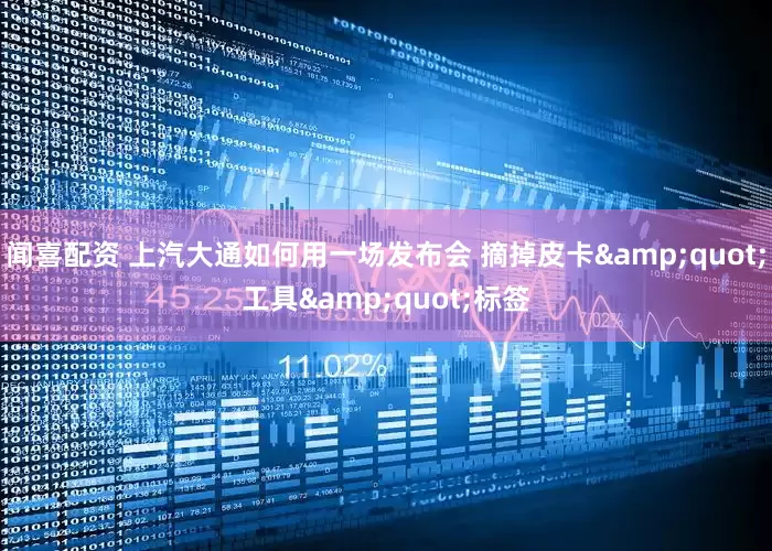 闻喜配资 上汽大通如何用一场发布会 摘掉皮卡&quot;工具&quot;标签