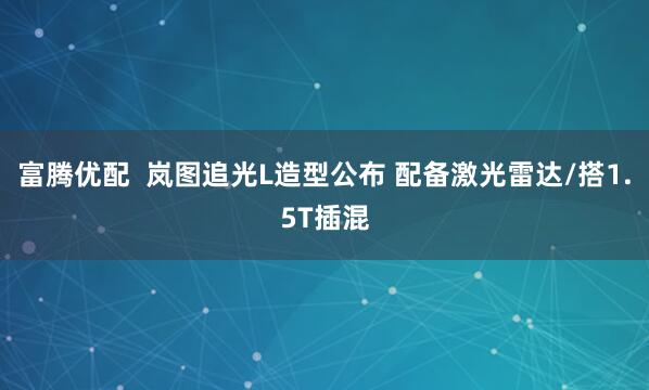 富腾优配  岚图追光L造型公布 配备激光雷达/搭1.5T插混