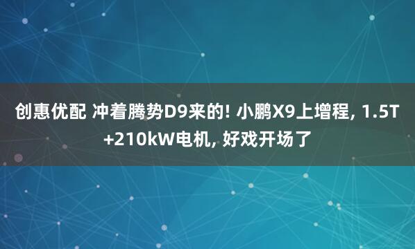 创惠优配 冲着腾势D9来的! 小鹏X9上增程, 1.5T+210kW电机, 好戏开场了
